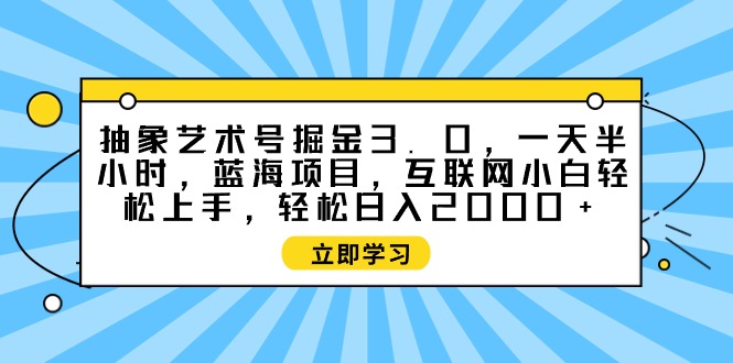（9711期）抽象艺术号掘金3.0，一天半小时 ，蓝海项目， 互联网小白轻松上手，轻松…-七量思维