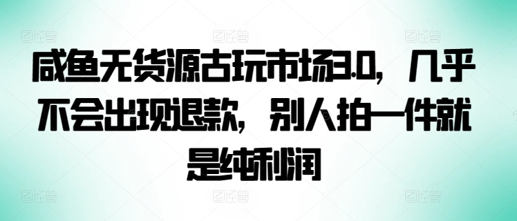 咸鱼无货源古玩市场3.0，几乎不会出现退款，别人拍一件就是纯利润-七量思维