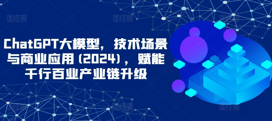 ChatGPT大模型，技术场景与商业应用(2024)，赋能千行百业产业链升级-七量思维