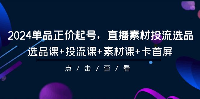 （9718期）2024单品正价起号，直播素材投流选品，选品课+投流课+素材课+卡首屏-101节-七量思维