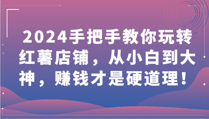 2024手把手教你玩转红薯店铺，从小白到大神，赚钱才是硬道理！-七量思维