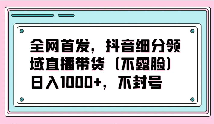 全网首发，抖音细分领域直播带货（不露脸）项目，日入1000+，不封号-七量思维