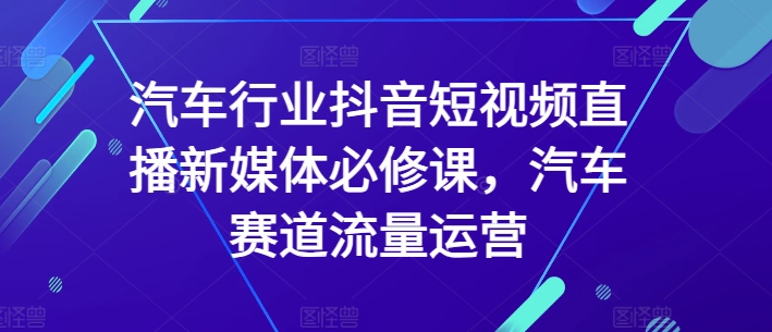 汽车行业抖音短视频直播新媒体必修课，汽车赛道流量运营-七量思维