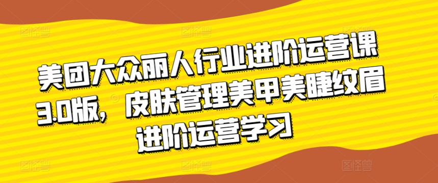 美团大众丽人行业进阶运营课3.0版，皮肤管理美甲美睫纹眉进阶运营学习-七量思维