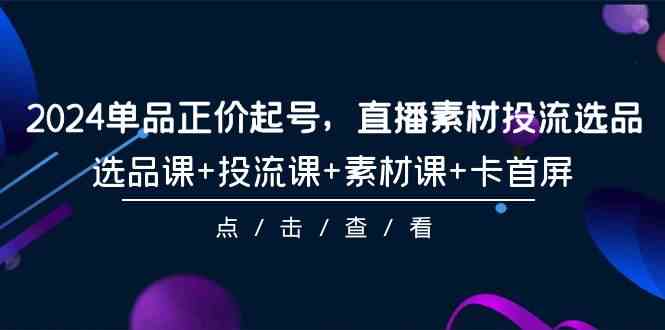 2024单品正价起号，直播素材投流选品，选品课+投流课+素材课+卡首屏（100节课）-七量思维