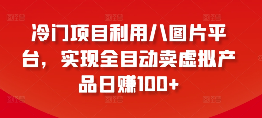 冷门项目利用八图片平台，实现全目动卖虚拟产品日赚100+-七量思维