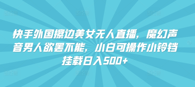 快手外国擦边美女无人直播，魔幻声音男人欲罢不能，小白可操作小铃铛挂载日入500+-七量思维