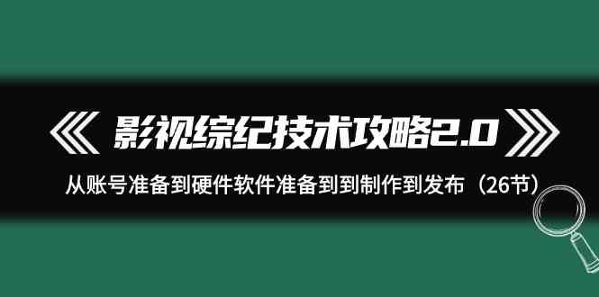 影视综纪技术攻略2.0：从账号准备到硬件软件准备到到制作到发布（26节课）-七量思维