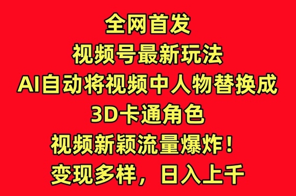 全网首发视频号最新玩法，AI自动将视频中人物替换成3D卡通角色，视频新颖流量爆炸-七量思维