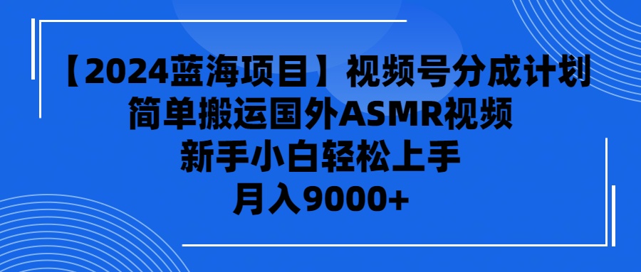 （9743期）【2024蓝海项目】视频号分成计划，无脑搬运国外ASMR视频，新手小白轻松…-七量思维