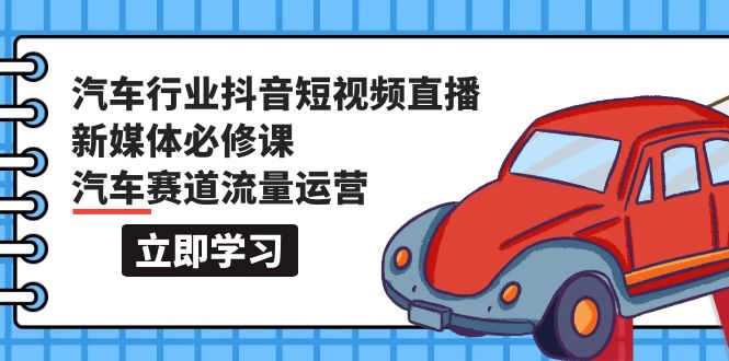 （9741期）汽车行业 抖音短视频-直播新媒体必修课，汽车赛道流量运营（118节课）-七量思维