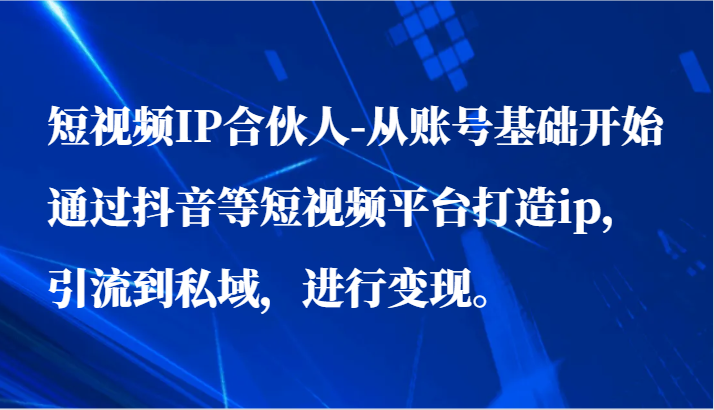 短视频IP合伙人-从账号基础开始通过抖音等短视频平台打造ip，引流到私域，进行变现。-七量思维