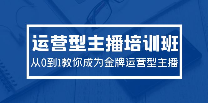 （9772期）2024运营型主播培训班：从0到1教你成为金牌运营型主播（29节课）-七量思维