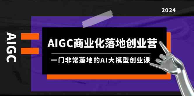 AIGC商业化落地创业营，一门非常落地的AI大模型创业课（61节课+资料）-七量思维