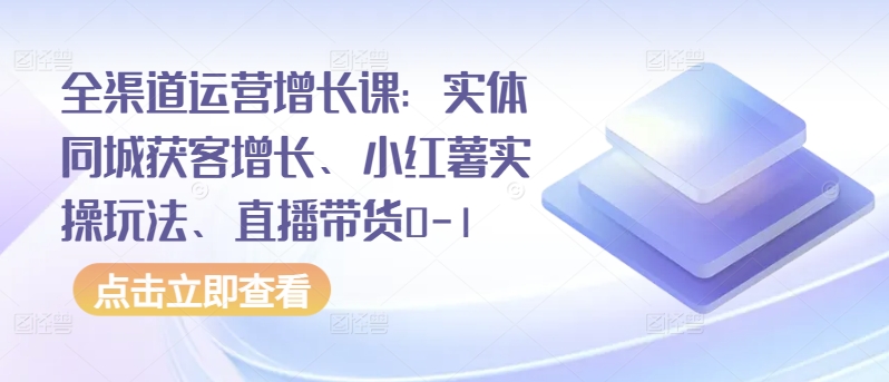 全渠道运营增长课：实体同城获客增长、小红薯实操玩法、直播带货0-1-七量思维