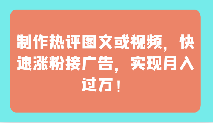 制作热评图文或视频，快速涨粉接广告，实现月入过万！-七量思维