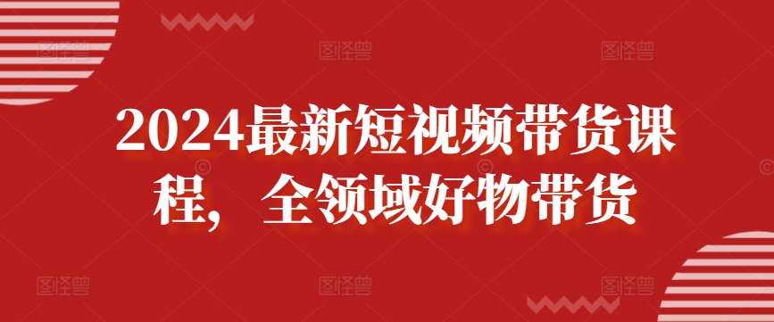 2024最新短视频带货课程，全领域好物带货-七量思维