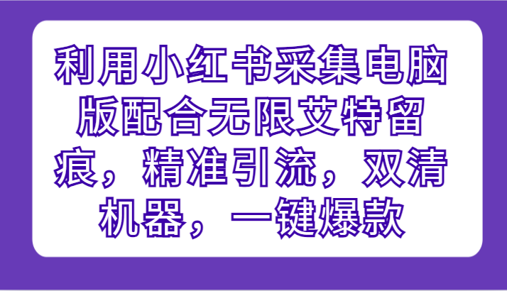 利用小红书采集电脑版配合无限艾特留痕，精准引流，双清机器，一键爆款-七量思维