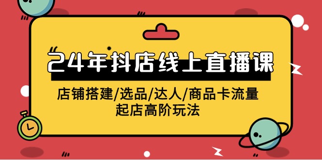 2024抖店线上直播课，店铺搭建/选品/达人/商品卡流量/起店高阶玩法-七量思维