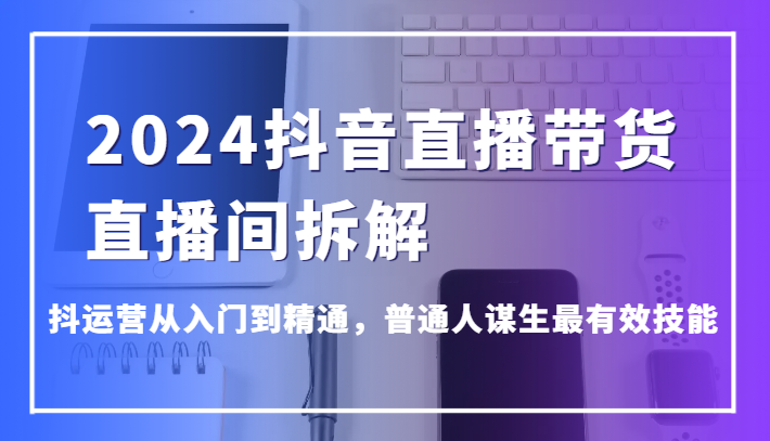 2024抖音直播带货直播间拆解，抖运营从入门到精通，普通人谋生最有效技能-七量思维