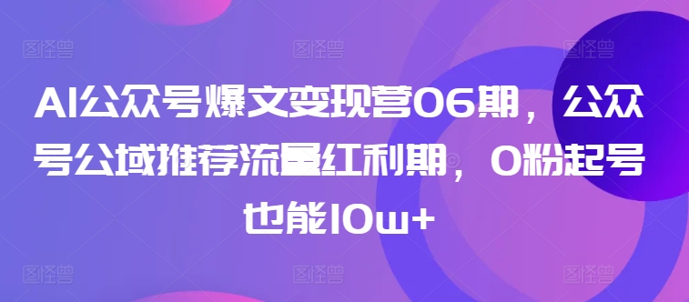 AI公众号爆文变现营06期，公众号公域推荐流量红利期，0粉起号也能10w+-七量思维