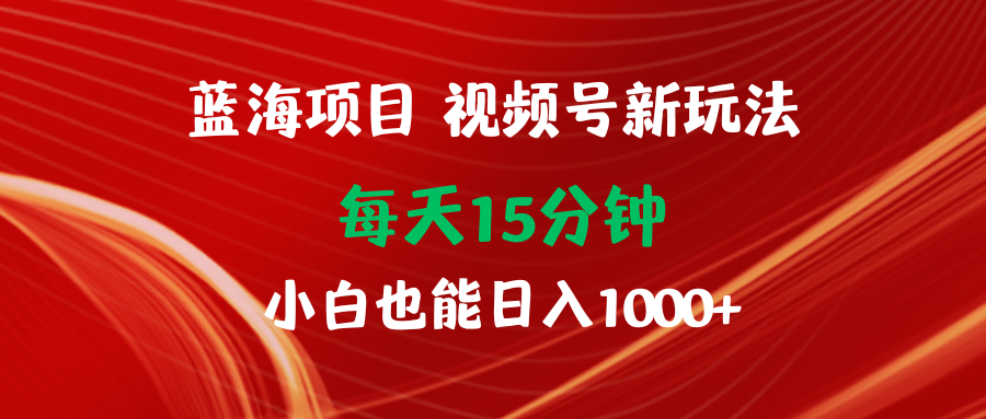 （9813期）蓝海项目视频号新玩法 每天15分钟 小白也能日入1000+-七量思维