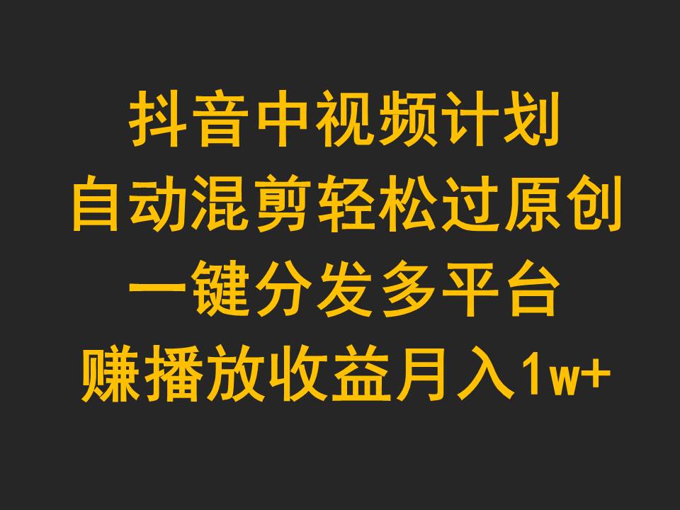 （9825期）抖音中视频计划，自动混剪轻松过原创，一键分发多平台赚播放收益，月入1w+-七量思维