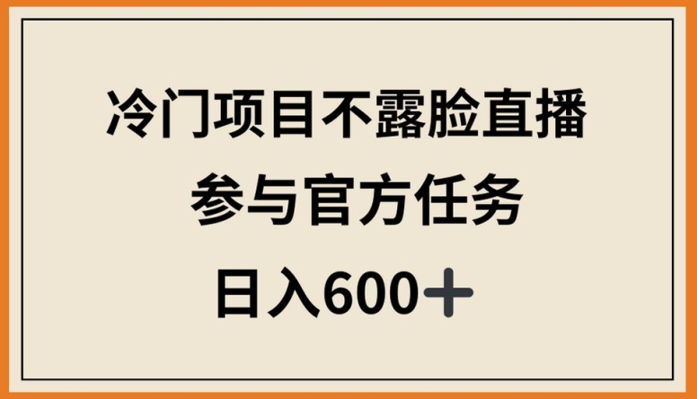 冷门项目不露脸直播，参与官方任务，日入600+-七量思维