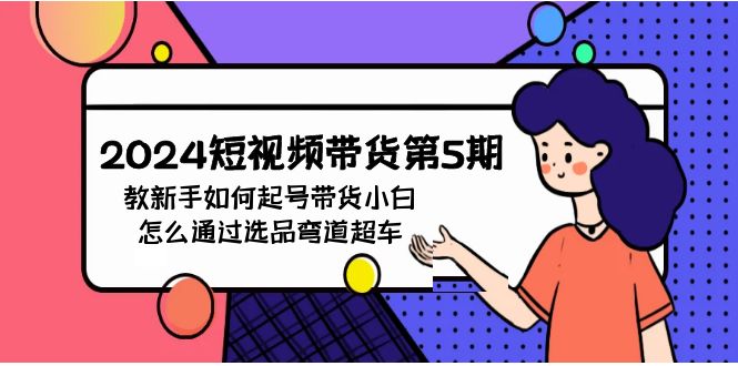 （9844期）2024短视频带货第5期，教新手如何起号，带货小白怎么通过选品弯道超车-七量思维