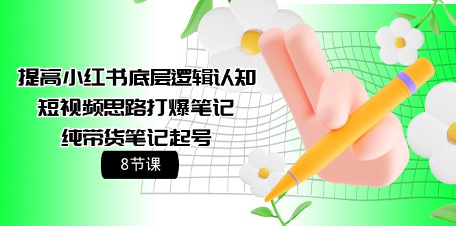 （9840期）提高小红书底层逻辑认知+短视频思路打爆笔记+纯带货笔记起号（8节课）-七量思维