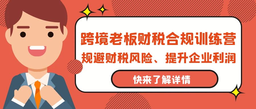 （9838期）跨境老板-财税合规训练营，规避财税风险、提升企业利润-七量思维