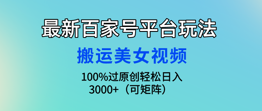 （9852期）最新百家号平台玩法，搬运美女视频100%过原创大揭秘，轻松日入3000+（可…-七量思维