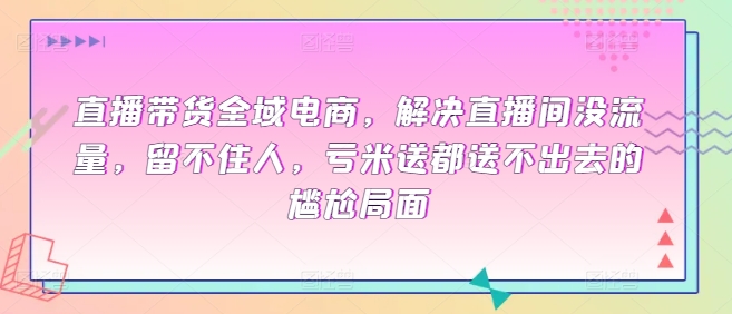 直播带货全域电商，解决直播间没流量，留不住人，亏米送都送不出去的尴尬局面-七量思维