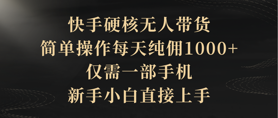 （9862期）快手硬核无人带货，简单操作每天纯佣1000+,仅需一部手机，新手小白直接上手-七量思维