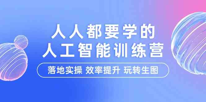 人人都要学的人工智能特训营，落地实操 效率提升 玩转生图（22节课）-七量思维