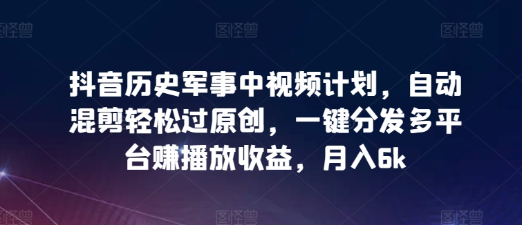 抖音历史军事中视频计划，自动混剪轻松过原创，一键分发多平台赚播放收益，月入6k-七量思维