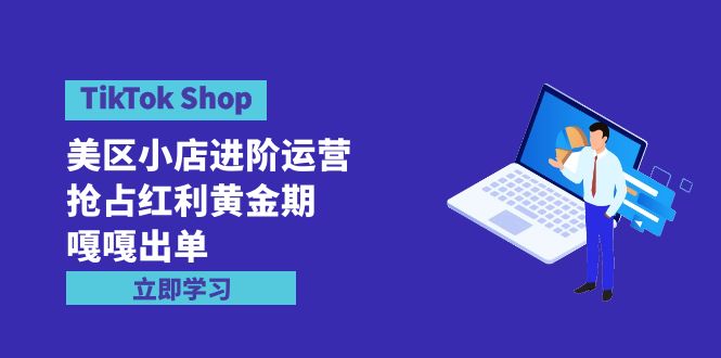 （9886期）TikTok Shop-美区小店进阶运营，抢占红利黄金期 嘎嘎出单（7节课）-七量思维