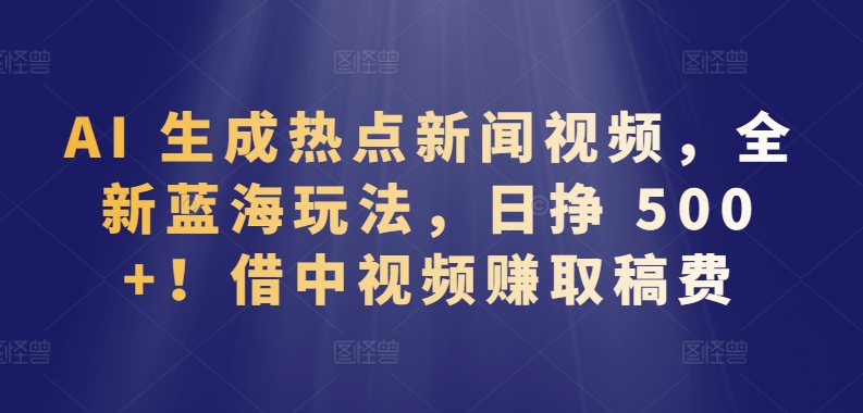 AI 生成热点新闻视频，全新蓝海玩法，日挣 500+!借中视频赚取稿费-七量思维