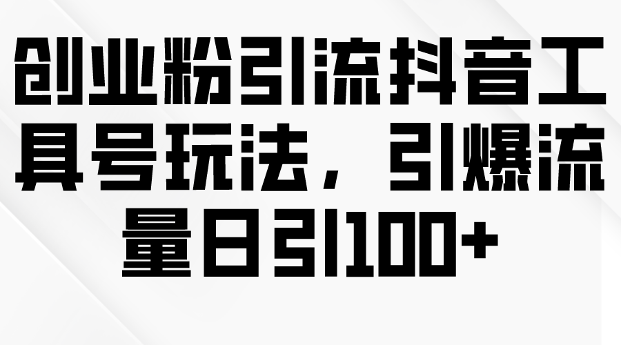 （9917期）创业粉引流抖音工具号玩法，引爆流量日引100+-七量思维