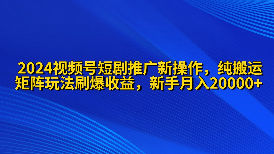 （9916期）2024视频号短剧推广新操作 纯搬运+矩阵连爆打法刷爆流量分成 小白月入20000-七量思维