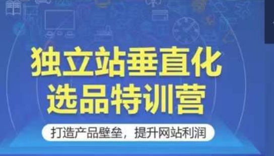 独立站垂直化选品特训营，打造产品壁垒，提升网站利润-七量思维