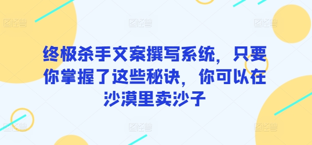 终极杀手文案撰写系统，只要你掌握了这些秘诀，你可以在沙漠里卖沙子-七量思维