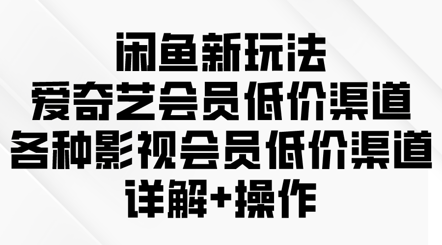 （9950期）闲鱼新玩法，爱奇艺会员低价渠道，各种影视会员低价渠道详解-七量思维