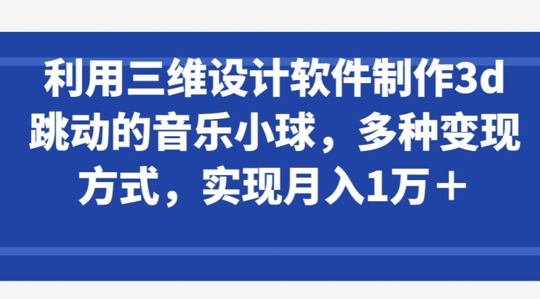 利用三维设计软件制作3d跳动的音乐小球，多种变现方式，实现月入1万+-七量思维