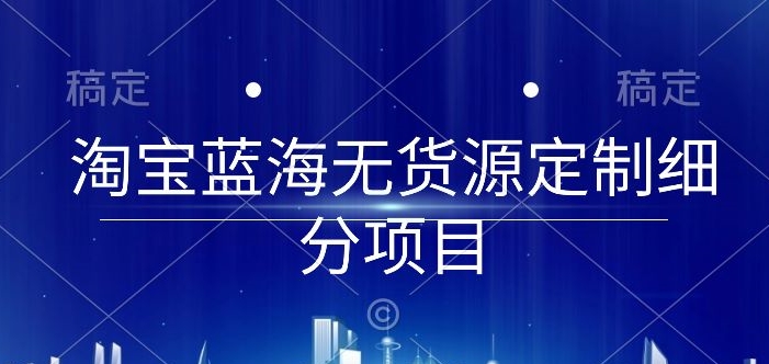 淘宝蓝海无货源定制细分项目，从0到起店实操全流程-七量思维