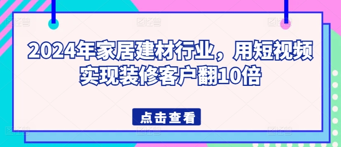 2024年家居建材行业，用短视频实现装修客户翻10倍-七量思维