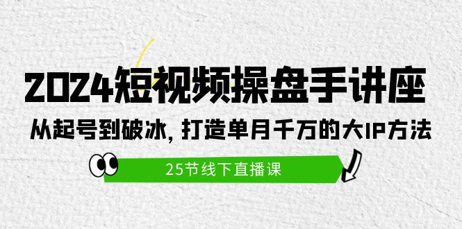 （9970期）2024短视频操盘手讲座：从起号到破冰，打造单月千万的大IP方法（25节）-七量思维