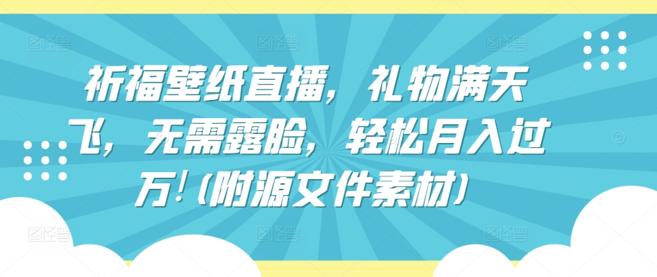 祈福壁纸直播，礼物满天飞，无需露脸，轻松月入过万!(附源文件素材)-七量思维