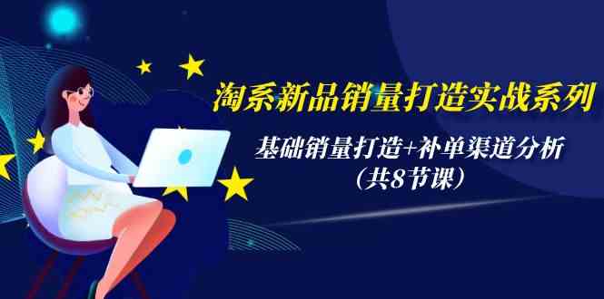 淘系新品销量打造实战系列，基础销量打造+补单渠道分析（共8节课）-七量思维