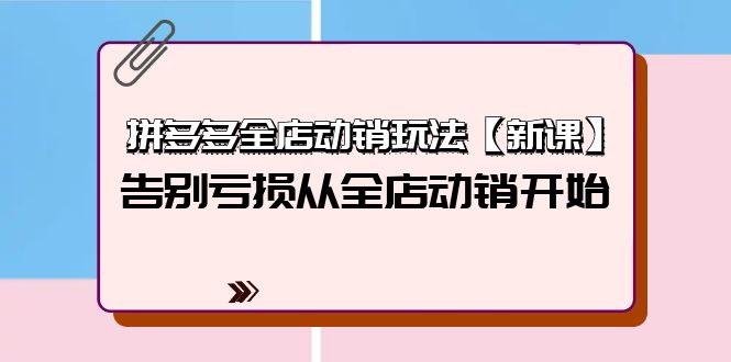 （9974期）拼多多全店动销玩法【新课】，告别亏损从全店动销开始（4节视频课）-七量思维